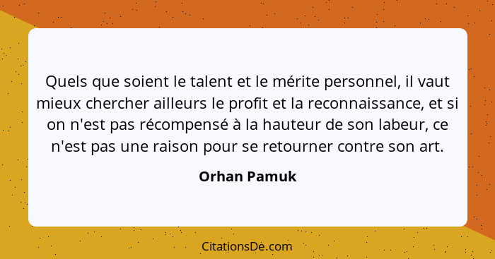 Quels que soient le talent et le mérite personnel, il vaut mieux chercher ailleurs le profit et la reconnaissance, et si on n'est pas ré... - Orhan Pamuk