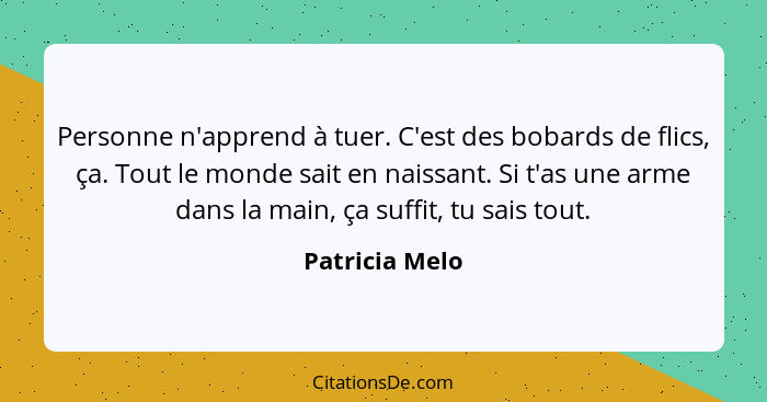 Personne n'apprend à tuer. C'est des bobards de flics, ça. Tout le monde sait en naissant. Si t'as une arme dans la main, ça suffit, t... - Patricia Melo