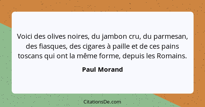 Voici des olives noires, du jambon cru, du parmesan, des fiasques, des cigares à paille et de ces pains toscans qui ont la même forme, d... - Paul Morand