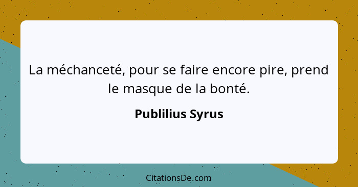 La méchanceté, pour se faire encore pire, prend le masque de la bonté.... - Publilius Syrus