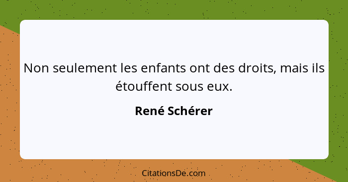 Non seulement les enfants ont des droits, mais ils étouffent sous eux.... - René Schérer