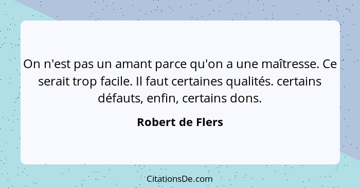 On n'est pas un amant parce qu'on a une maîtresse. Ce serait trop facile. Il faut certaines qualités. certains défauts, enfin, certa... - Robert de Flers