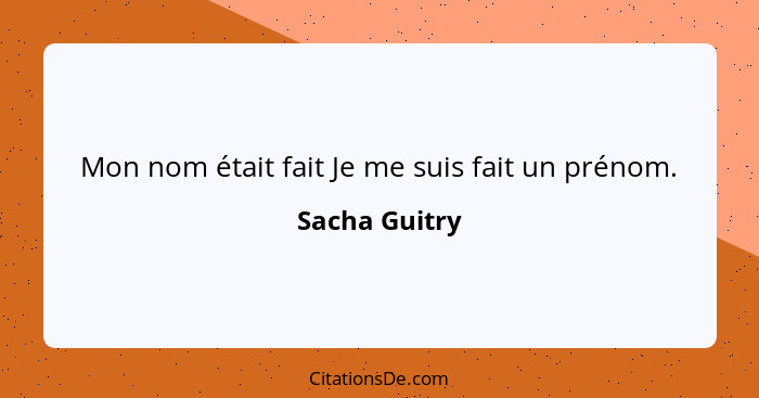 Mon nom était fait Je me suis fait un prénom.... - Sacha Guitry