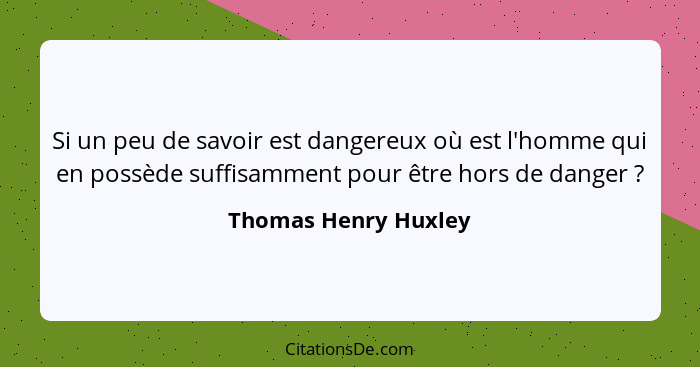 Si un peu de savoir est dangereux où est l'homme qui en possède suffisamment pour être hors de danger ?... - Thomas Henry Huxley