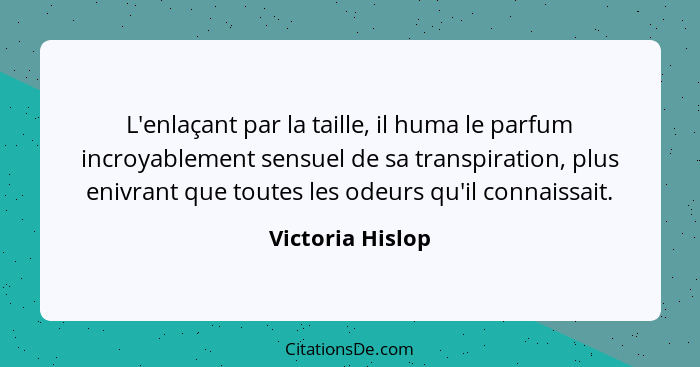 L'enlaçant par la taille, il huma le parfum incroyablement sensuel de sa transpiration, plus enivrant que toutes les odeurs qu'il co... - Victoria Hislop