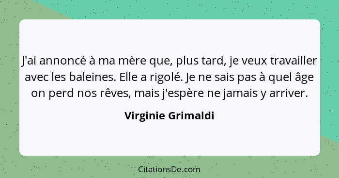 J'ai annoncé à ma mère que, plus tard, je veux travailler avec les baleines. Elle a rigolé. Je ne sais pas à quel âge on perd nos... - Virginie Grimaldi