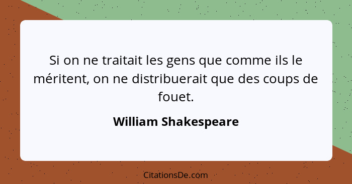 Si on ne traitait les gens que comme ils le méritent, on ne distribuerait que des coups de fouet.... - William Shakespeare