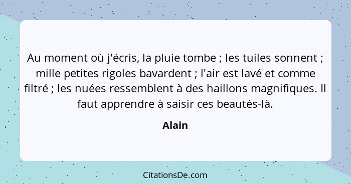 Au moment où j'écris, la pluie tombe ; les tuiles sonnent ; mille petites rigoles bavardent ; l'air est lavé et comme filtré&nb... - Alain