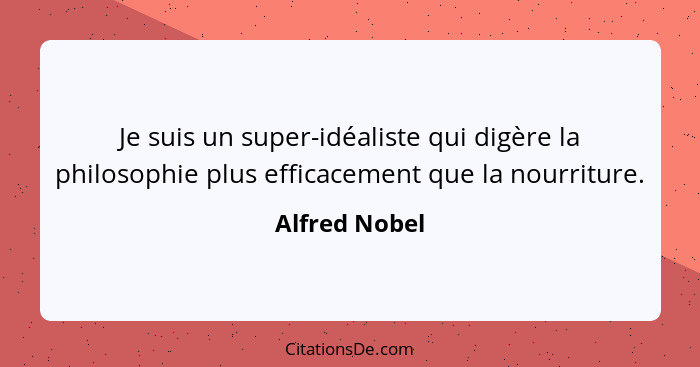 Je suis un super-idéaliste qui digère la philosophie plus efficacement que la nourriture.... - Alfred Nobel