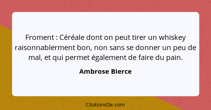 Froment : Céréale dont on peut tirer un whiskey raisonnablerment bon, non sans se donner un peu de mal, et qui permet également... - Ambrose Bierce