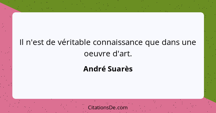 Il n'est de véritable connaissance que dans une oeuvre d'art.... - André Suarès