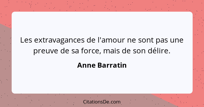 Les extravagances de l'amour ne sont pas une preuve de sa force, mais de son délire.... - Anne Barratin