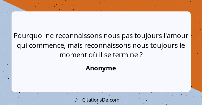 Pourquoi ne reconnaissons nous pas toujours l'amour qui commence, mais reconnaissons nous toujours le moment où il se termine ?... - Anonyme