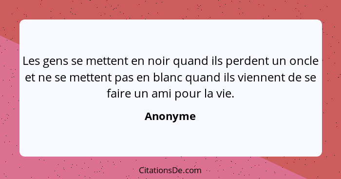 Les gens se mettent en noir quand ils perdent un oncle et ne se mettent pas en blanc quand ils viennent de se faire un ami pour la vie.... - Anonyme