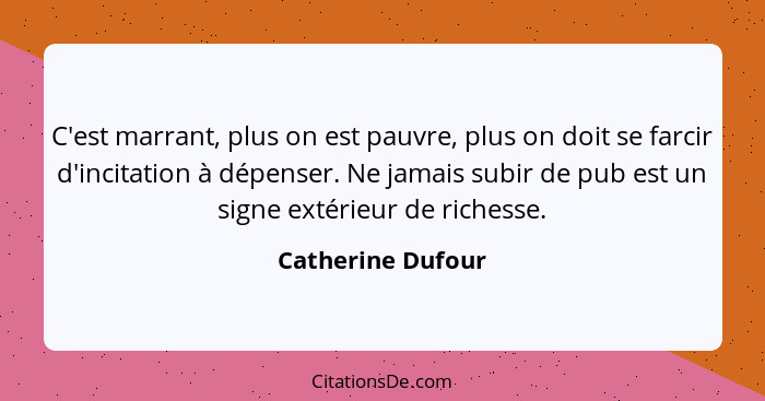 C'est marrant, plus on est pauvre, plus on doit se farcir d'incitation à dépenser. Ne jamais subir de pub est un signe extérieur de... - Catherine Dufour