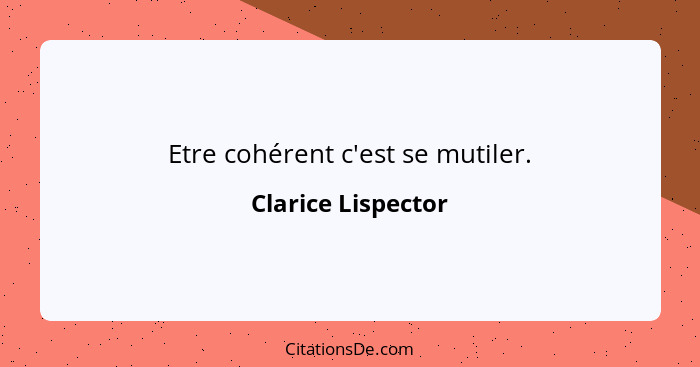 Etre cohérent c'est se mutiler.... - Clarice Lispector