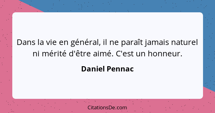 Dans la vie en général, il ne paraît jamais naturel ni mérité d'être aimé. C'est un honneur.... - Daniel Pennac