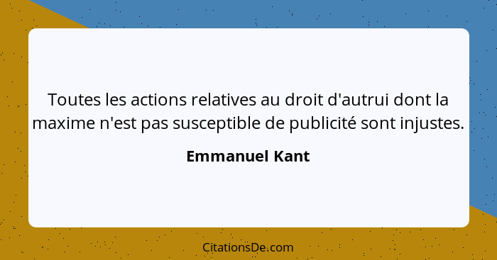 Toutes les actions relatives au droit d'autrui dont la maxime n'est pas susceptible de publicité sont injustes.... - Emmanuel Kant