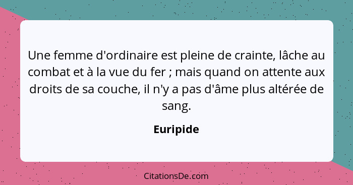 Une femme d'ordinaire est pleine de crainte, lâche au combat et à la vue du fer ; mais quand on attente aux droits de sa couche, il n'... - Euripide