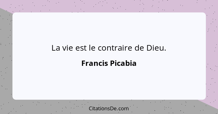 La vie est le contraire de Dieu.... - Francis Picabia