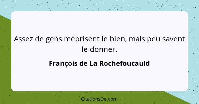 Assez de gens méprisent le bien, mais peu savent le donner.... - François de La Rochefoucauld