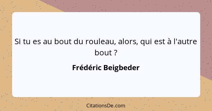 Si tu es au bout du rouleau, alors, qui est à l'autre bout ?... - Frédéric Beigbeder