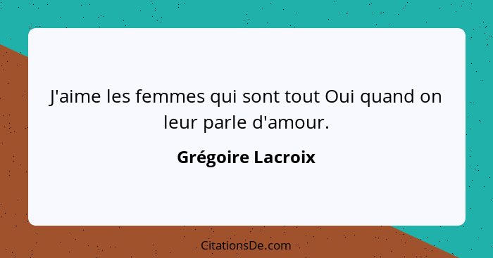 J'aime les femmes qui sont tout Oui quand on leur parle d'amour.... - Grégoire Lacroix
