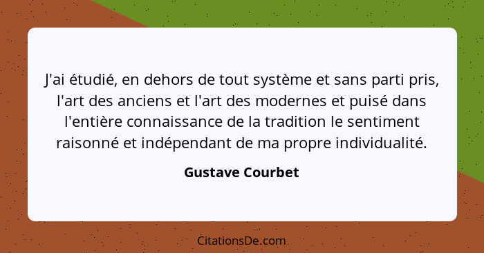 J'ai étudié, en dehors de tout système et sans parti pris, l'art des anciens et l'art des modernes et puisé dans l'entière connaissa... - Gustave Courbet