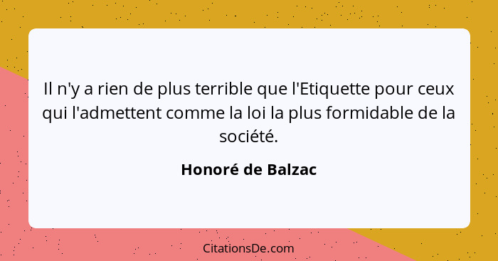 Il n'y a rien de plus terrible que l'Etiquette pour ceux qui l'admettent comme la loi la plus formidable de la société.... - Honoré de Balzac