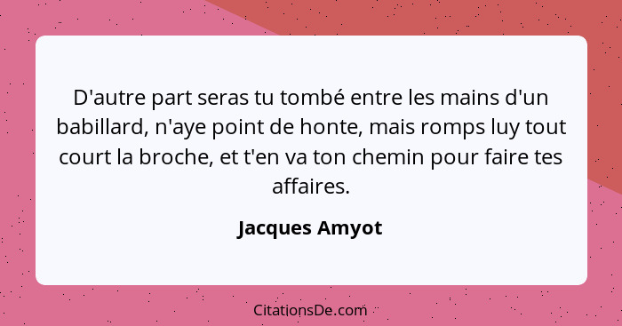 D'autre part seras tu tombé entre les mains d'un babillard, n'aye point de honte, mais romps luy tout court la broche, et t'en va ton... - Jacques Amyot