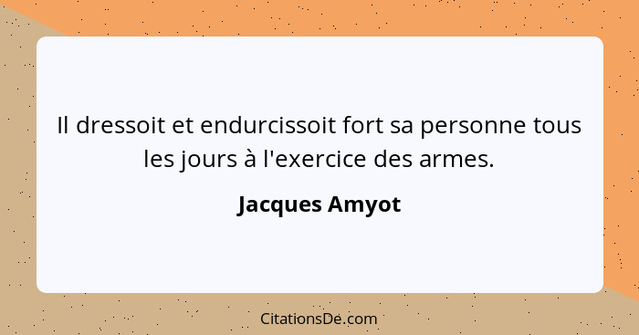 Il dressoit et endurcissoit fort sa personne tous les jours à l'exercice des armes.... - Jacques Amyot