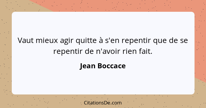 Vaut mieux agir quitte à s'en repentir que de se repentir de n'avoir rien fait.... - Jean Boccace