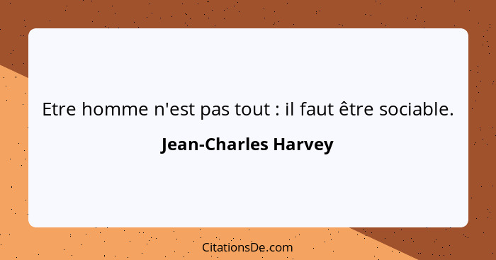 Etre homme n'est pas tout : il faut être sociable.... - Jean-Charles Harvey