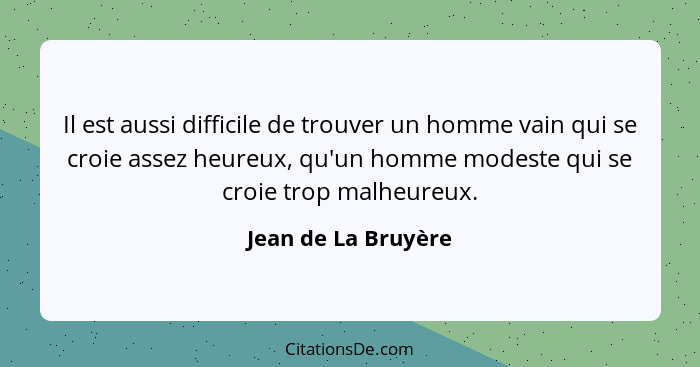 Il est aussi difficile de trouver un homme vain qui se croie assez heureux, qu'un homme modeste qui se croie trop malheureux.... - Jean de La Bruyère