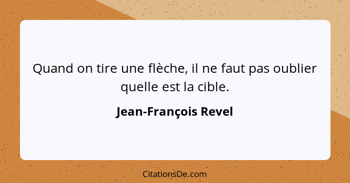 Quand on tire une flèche, il ne faut pas oublier quelle est la cible.... - Jean-François Revel