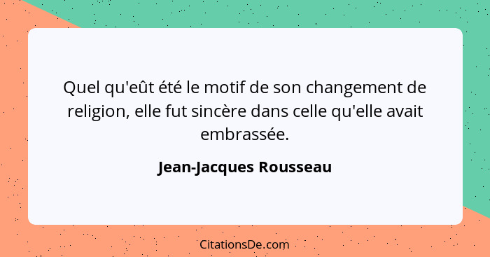 Quel qu'eût été le motif de son changement de religion, elle fut sincère dans celle qu'elle avait embrassée.... - Jean-Jacques Rousseau