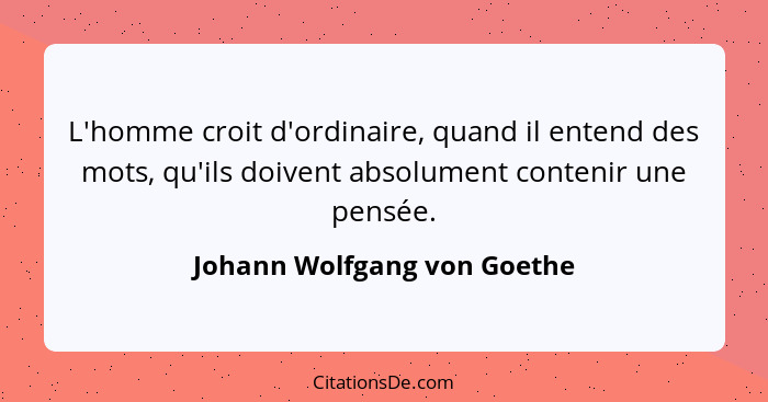 L'homme croit d'ordinaire, quand il entend des mots, qu'ils doivent absolument contenir une pensée.... - Johann Wolfgang von Goethe