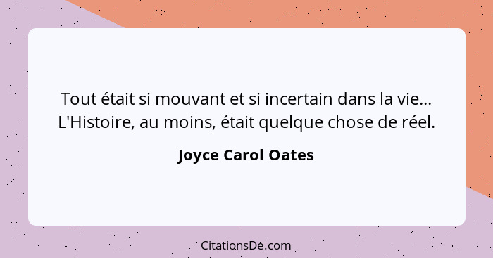 Tout était si mouvant et si incertain dans la vie... L'Histoire, au moins, était quelque chose de réel.... - Joyce Carol Oates