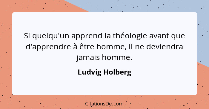 Si quelqu'un apprend la théologie avant que d'apprendre à être homme, il ne deviendra jamais homme.... - Ludvig Holberg