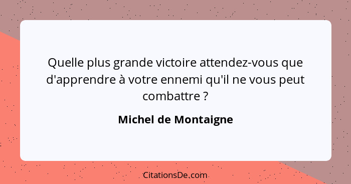 Quelle plus grande victoire attendez-vous que d'apprendre à votre ennemi qu'il ne vous peut combattre ?... - Michel de Montaigne