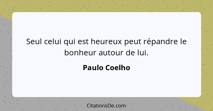 Seul celui qui est heureux peut répandre le bonheur autour de lui.... - Paulo Coelho