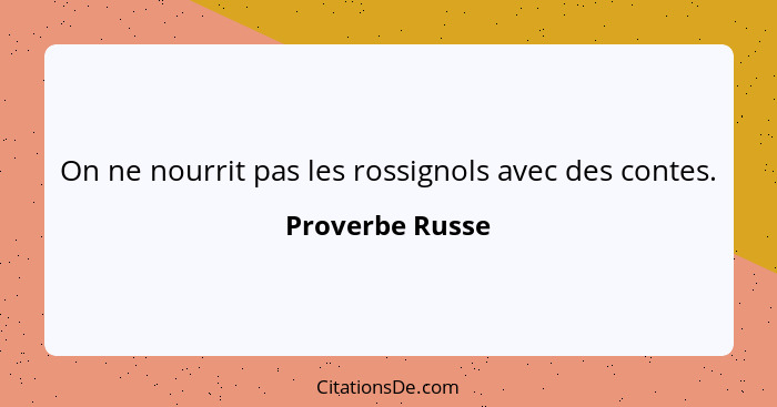 On ne nourrit pas les rossignols avec des contes.... - Proverbe Russe