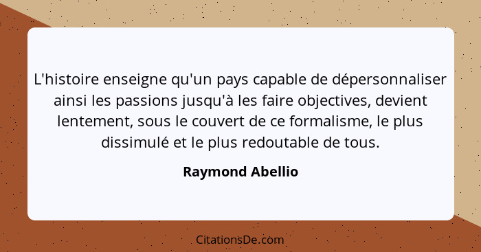 L'histoire enseigne qu'un pays capable de dépersonnaliser ainsi les passions jusqu'à les faire objectives, devient lentement, sous l... - Raymond Abellio