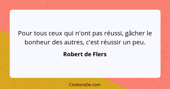 Pour tous ceux qui n'ont pas réussi, gâcher le bonheur des autres, c'est réussir un peu.... - Robert de Flers