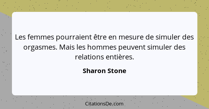 Les femmes pourraient être en mesure de simuler des orgasmes. Mais les hommes peuvent simuler des relations entières.... - Sharon Stone