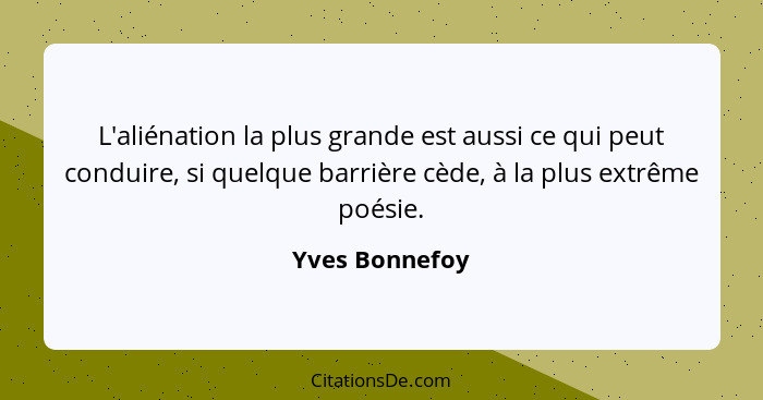 L'aliénation la plus grande est aussi ce qui peut conduire, si quelque barrière cède, à la plus extrême poésie.... - Yves Bonnefoy