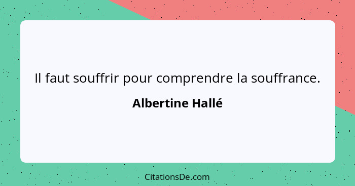 Il faut souffrir pour comprendre la souffrance.... - Albertine Hallé