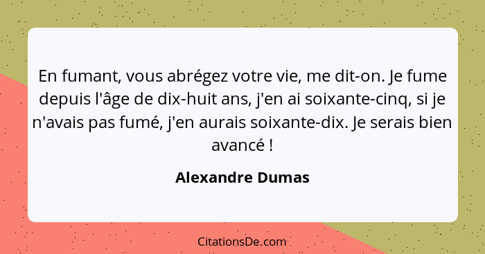 En fumant, vous abrégez votre vie, me dit-on. Je fume depuis l'âge de dix-huit ans, j'en ai soixante-cinq, si je n'avais pas fumé, j... - Alexandre Dumas