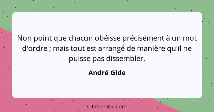 Non point que chacun obéisse précisément à un mot d'ordre ; mais tout est arrangé de manière qu'il ne puisse pas dissembler.... - André Gide