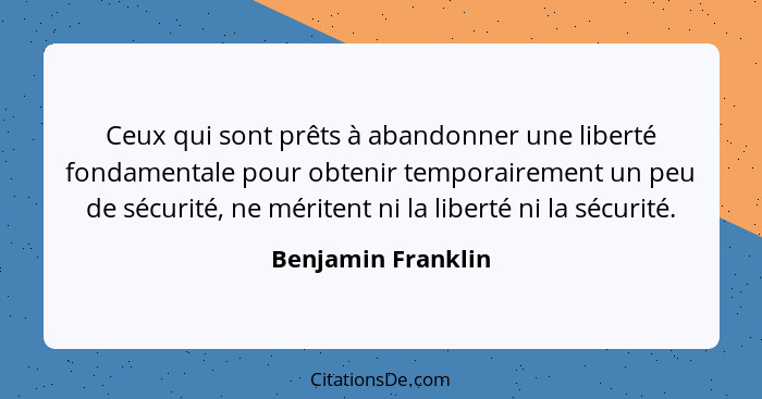 Ceux qui sont prêts à abandonner une liberté fondamentale pour obtenir temporairement un peu de sécurité, ne méritent ni la libert... - Benjamin Franklin